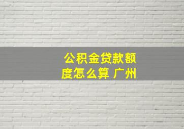 公积金贷款额度怎么算 广州